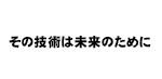 その技術は未来の為に